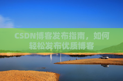 CSDN博客发布指南，如何轻松发布优质博客