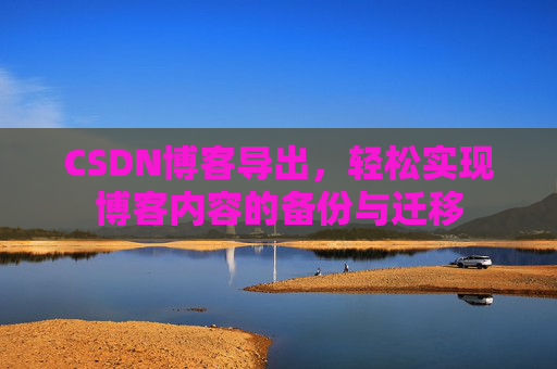 CSDN博客导出，轻松实现博客内容的备份与迁移